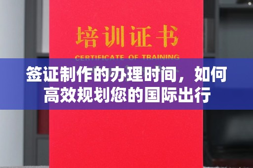 宏伟签证制作的办理时间，如何高效规划您的国际出行